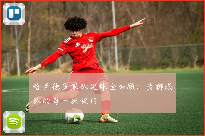 哈兰德国家队进球全回顾:为挪威队的每一次破门
