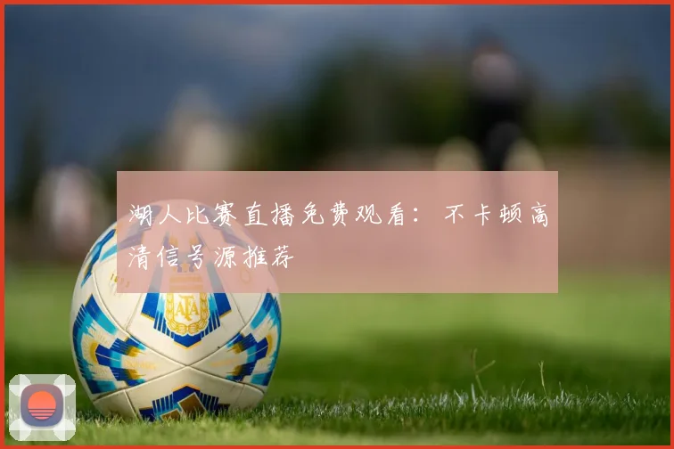 湖人比赛直播免费观看：不卡顿高清信号源推荐