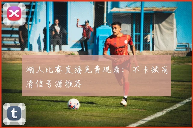 湖人比赛直播免费观看：不卡顿高清信号源推荐