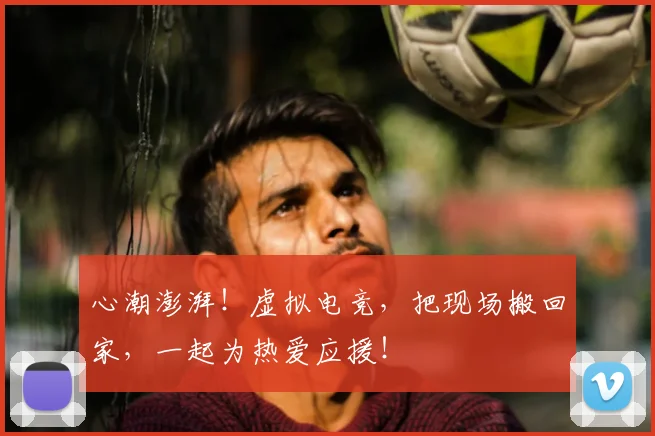 心潮澎湃!虚拟电竞,把现场搬回家,一起为热爱应援!