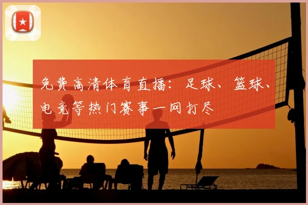 免费高清体育直播:足球、篮球、电竞等热门赛事一网打尽