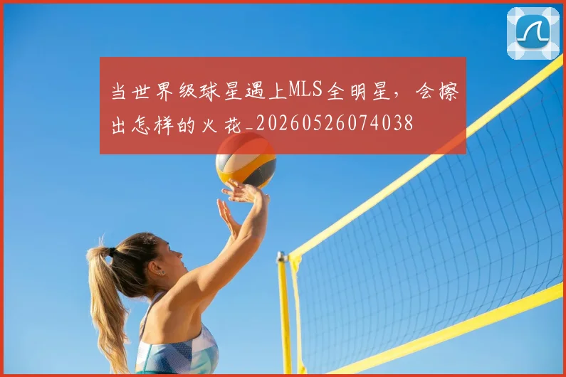 当世界级球星遇上MLS全明星,会擦出怎样的火花_20260526074038