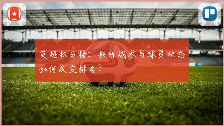 英超积分榜：教练战术与球员状态如何改变排名？