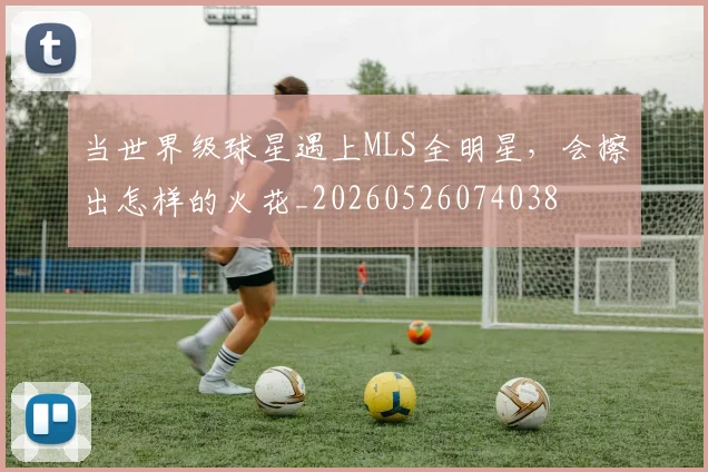 当世界级球星遇上MLS全明星,会擦出怎样的火花_20260526074038