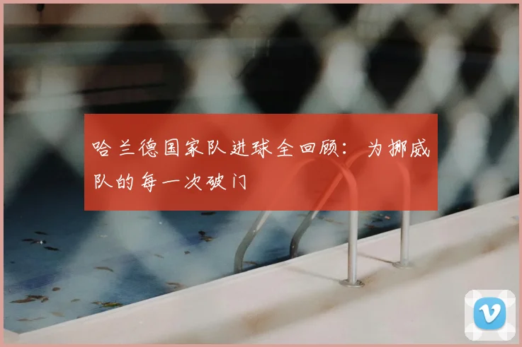哈兰德国家队进球全回顾：为挪威队的每一次破门