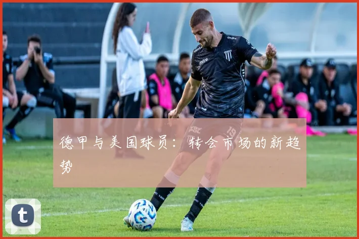 德甲与美国球员:转会市场的新趋势