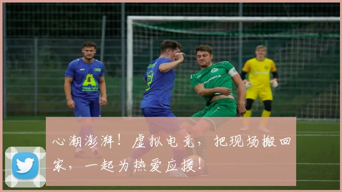 心潮澎湃!虚拟电竞,把现场搬回家,一起为热爱应援!