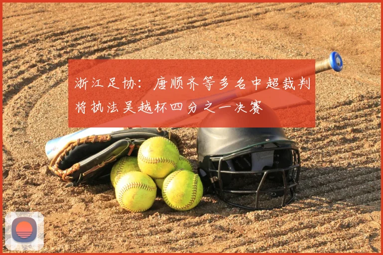 浙江足协:唐顺齐等多名中超裁判将执法吴越杯四分之一决赛