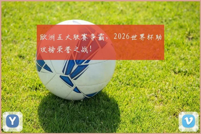 欧洲五大联赛争霸，2026世界杯助攻榜荣誉之战！