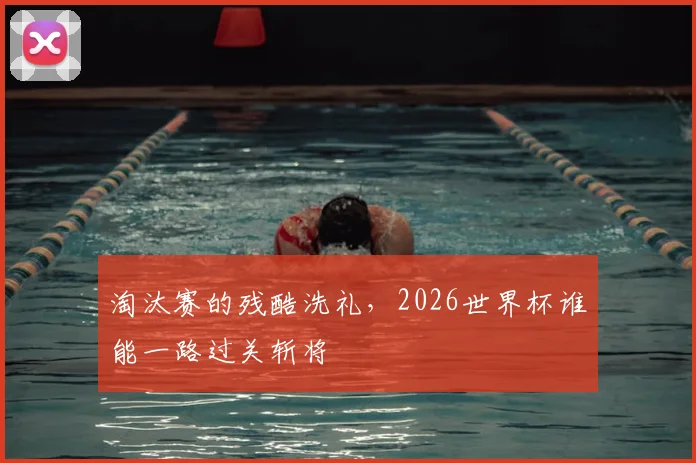淘汰赛的残酷洗礼,2026世界杯谁能一路过关斩将