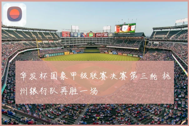 华发杯国象甲级联赛决赛第三轮 杭州银行队再胜一场