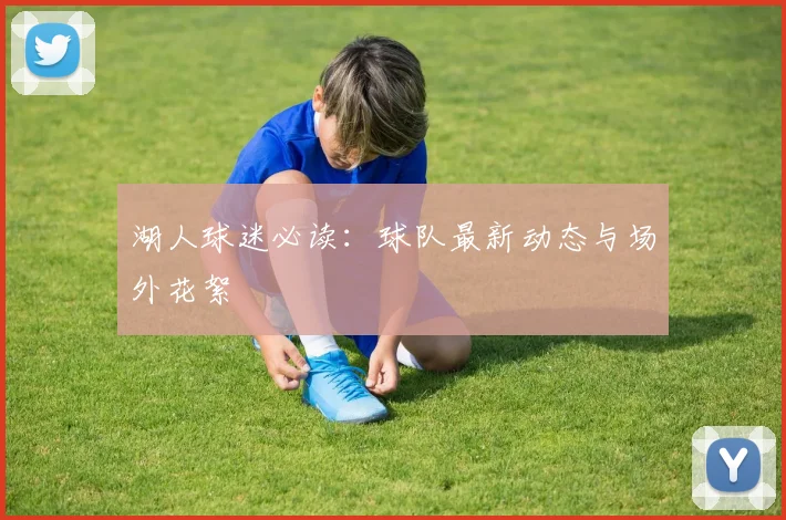 湖人球迷必读：球队最新动态与场外花絮