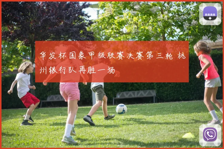 华发杯国象甲级联赛决赛第三轮 杭州银行队再胜一场