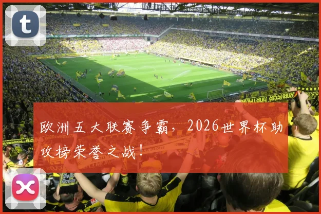 欧洲五大联赛争霸，2026世界杯助攻榜荣誉之战！
