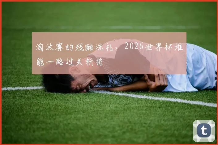 淘汰赛的残酷洗礼,2026世界杯谁能一路过关斩将