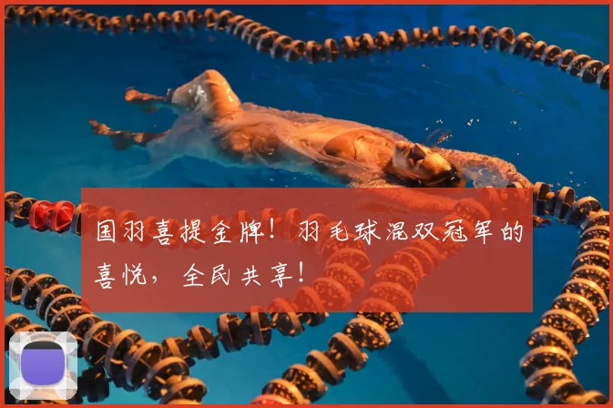 国羽喜提金牌!羽毛球混双冠军的喜悦,全民共享!