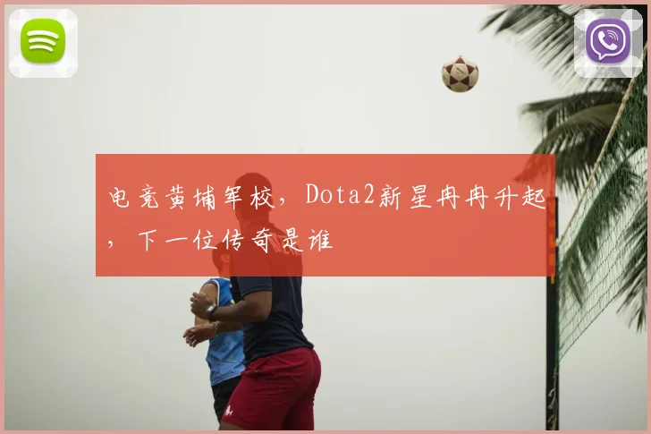 电竞黄埔军校,Dota2新星冉冉升起,下一位传奇是谁