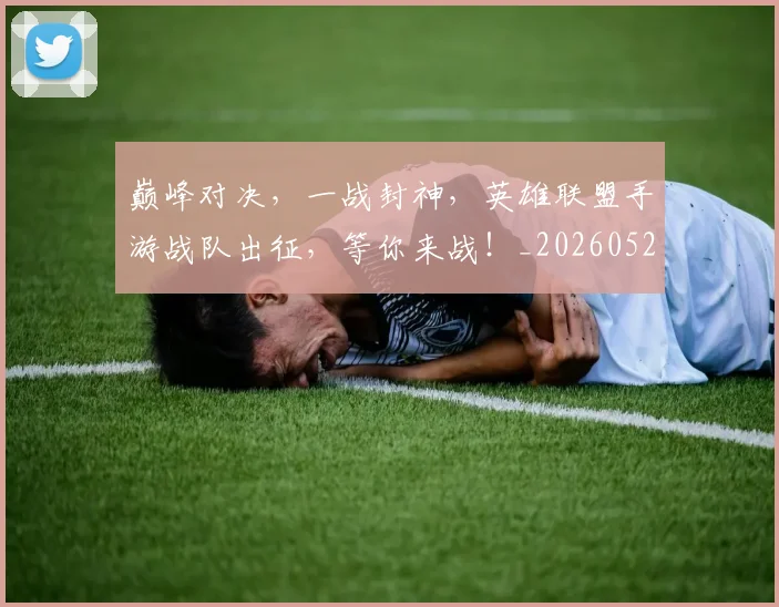 巅峰对决,一战封神,英雄联盟手游战队出征,等你来战!_20260526073848