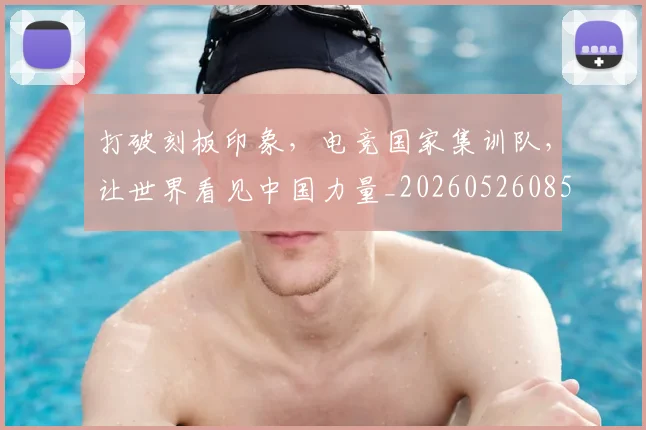 打破刻板印象,电竞国家集训队,让世界看见中国力量_20260526085020