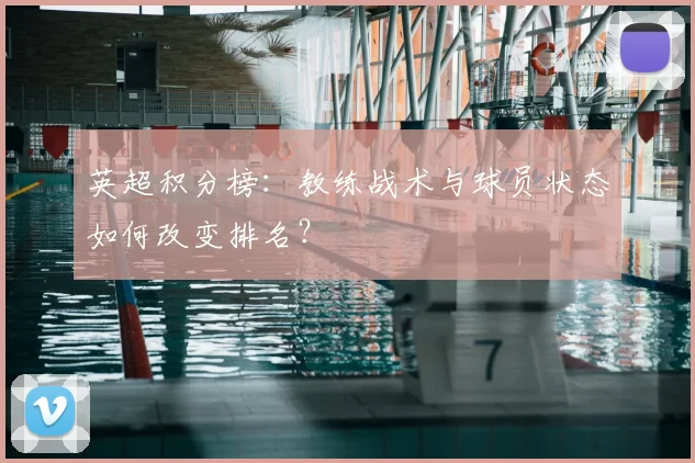 英超积分榜:教练战术与球员状态如何改变排名?