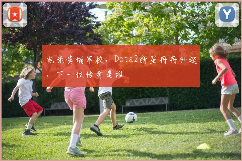 电竞黄埔军校，Dota2新星冉冉升起，下一位传奇是谁