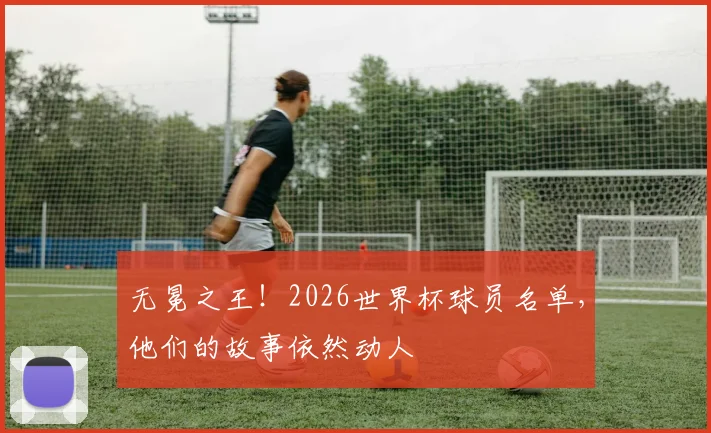 无冕之王!2026世界杯球员名单,他们的故事依然动人