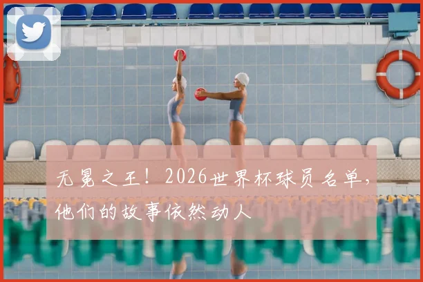 无冕之王！2026世界杯球员名单，他们的故事依然动人