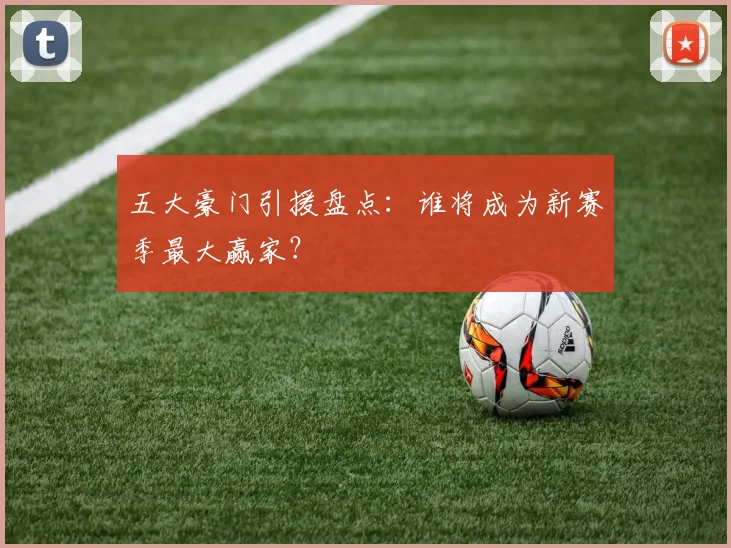 五大豪门引援盘点:谁将成为新赛季最大赢家?
