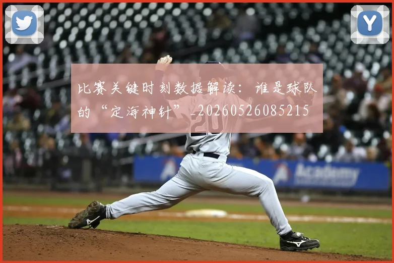 比赛关键时刻数据解读:谁是球队的“定海神针”_20260526085215