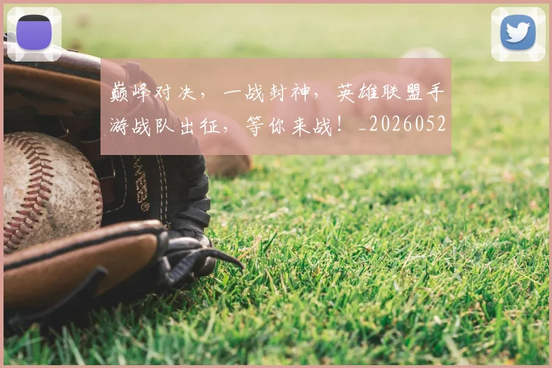 巅峰对决,一战封神,英雄联盟手游战队出征,等你来战!_20260526073848