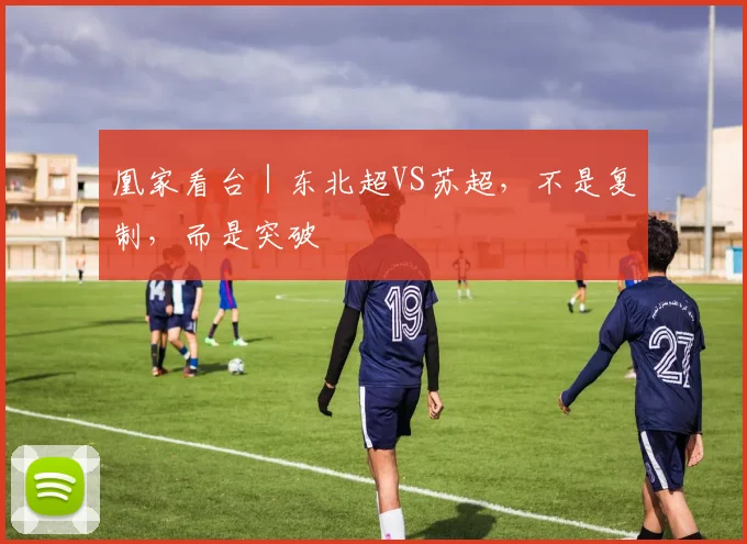 凰家看台｜东北超VS苏超，不是复制，而是突破