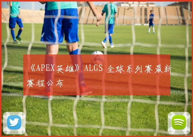 《APEX英雄》ALGS 全球系列赛最新赛程公布